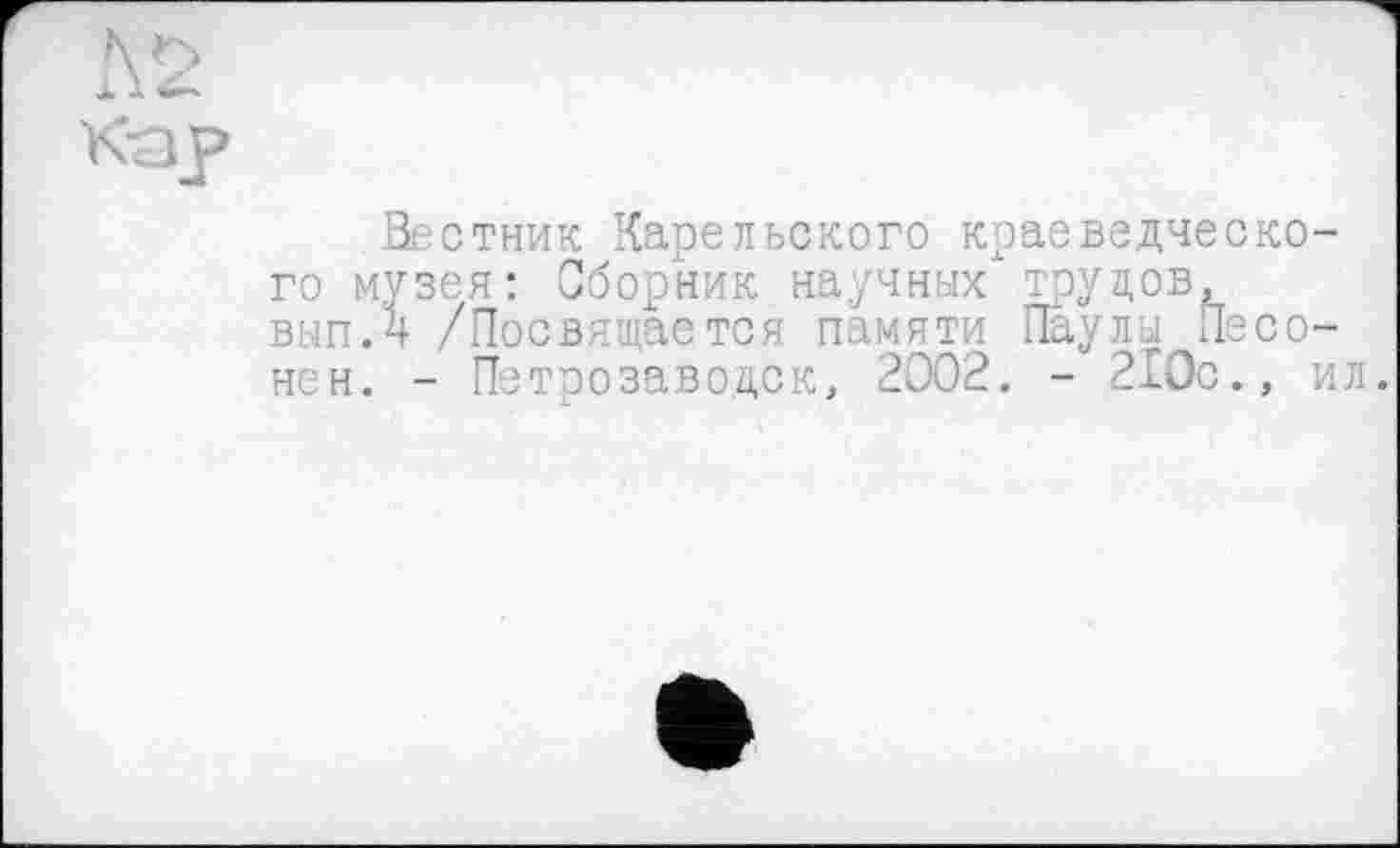 ﻿Вестник Карельского краеведческого музея: Сборник научных трудов, выпЛ /Посвящается памяти Паулы Песо-нен. - Петрозаводск, 2002. - 210с., ил.